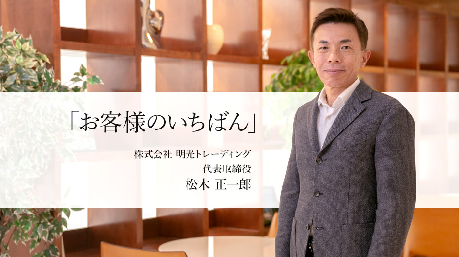 「お客様のいちばん」株式会社 明光トレーディング 代表取締役 松木 正一郎